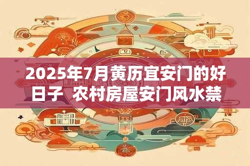 2025年7月黄历宜安门的好日子  农村房屋安门风水禁忌