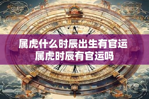 属虎什么时辰出生有官运 属虎时辰有官运吗