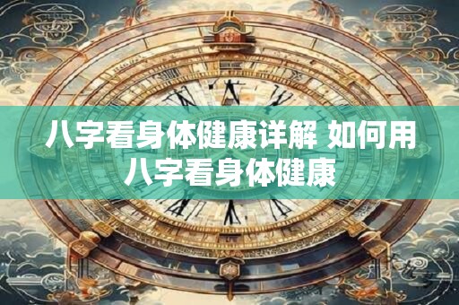 八字看身体健康详解 如何用八字看身体健康