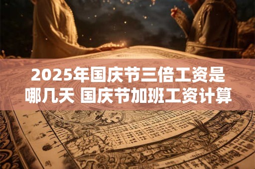 2025年国庆节三倍工资是哪几天 国庆节加班工资计算方法