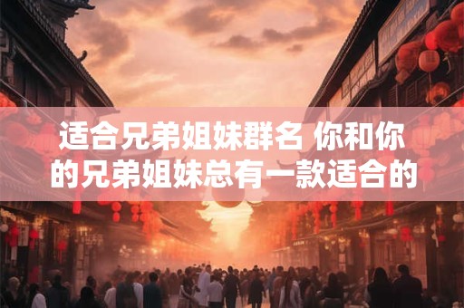 适合兄弟姐妹群名 你和你的兄弟姐妹总有一款适合的群名吗