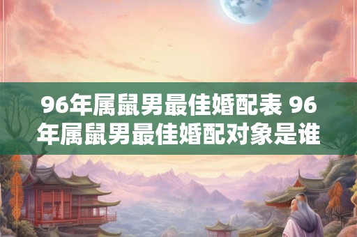 96年属鼠男最佳婚配表 96年属鼠男最佳婚配对象是谁