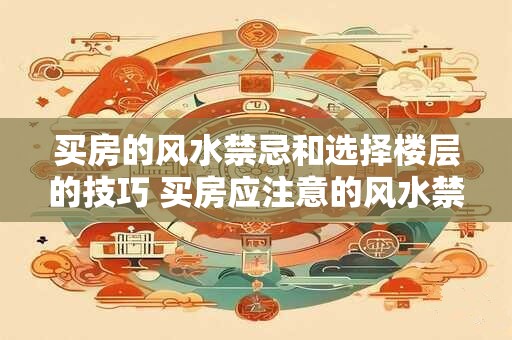 买房的风水禁忌和选择楼层的技巧 买房应注意的风水禁忌和楼层选择技巧