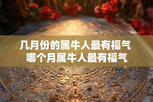 几月份的属牛人最有福气 哪个月属牛人最有福气