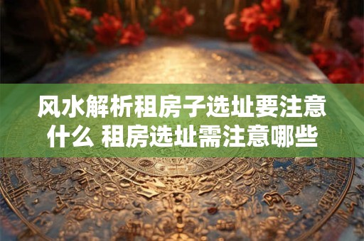 风水解析租房子选址要注意什么 租房选址需注意哪些风水问题