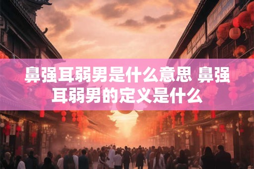 鼻强耳弱男是什么意思 鼻强耳弱男的定义是什么