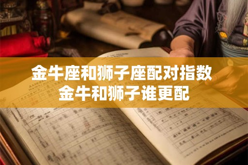 金牛座和狮子座配对指数 金牛和狮子谁更配