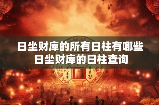 日坐财库的所有日柱有哪些 日坐财库的日柱查询