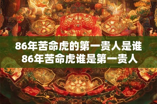 86年苦命虎的第一贵人是谁 86年苦命虎谁是第一贵人