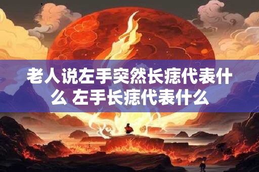 老人说左手突然长痣代表什么 左手长痣代表什么