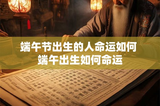 端午节出生的人命运如何 端午出生如何命运