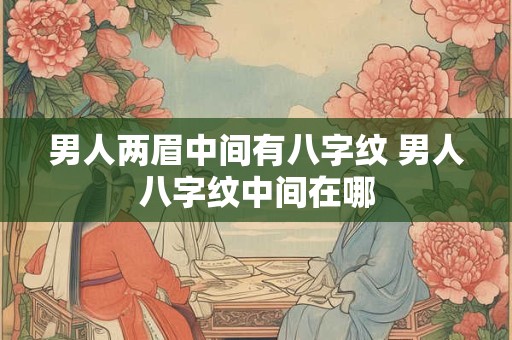 男人两眉中间有八字纹 男人八字纹中间在哪