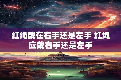 红绳戴在右手还是左手 红绳应戴右手还是左手