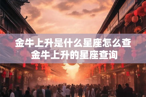 金牛上升是什么星座怎么查 金牛上升的星座查询