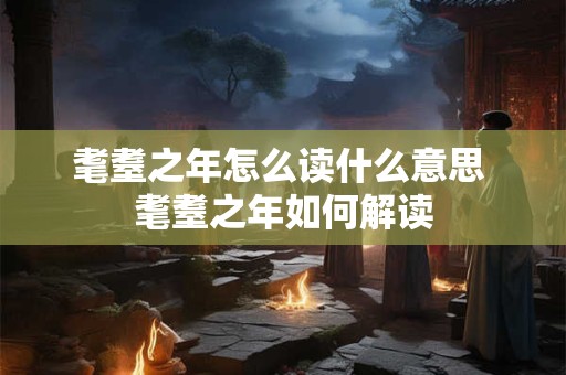 耄耋之年怎么读什么意思 耄耋之年如何解读