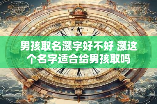 男孩取名灏字好不好 灏这个名字适合给男孩取吗
