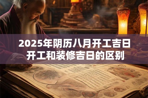2025年阴历八月开工吉日 开工和装修吉日的区别