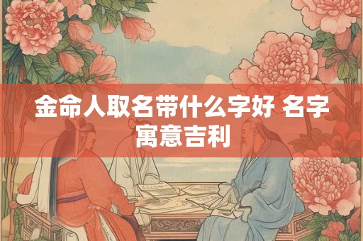 金命人取名带什么字好 名字寓意吉利