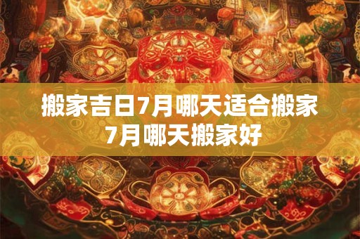 搬家吉日7月哪天适合搬家 7月哪天搬家好