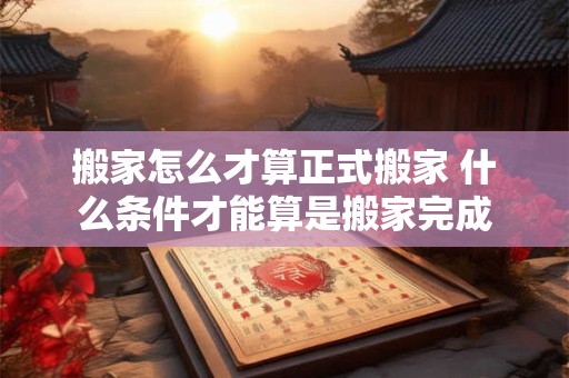 搬家怎么才算正式搬家 什么条件才能算是搬家完成
