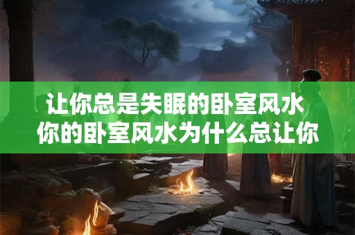 让你总是失眠的卧室风水 你的卧室风水为什么总让你失眠