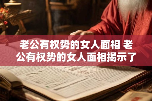 老公有权势的女人面相 老公有权势的女人面相揭示了什么