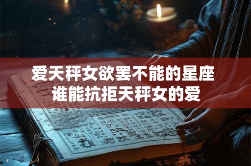 爱天秤女欲罢不能的星座 谁能抗拒天秤女的爱