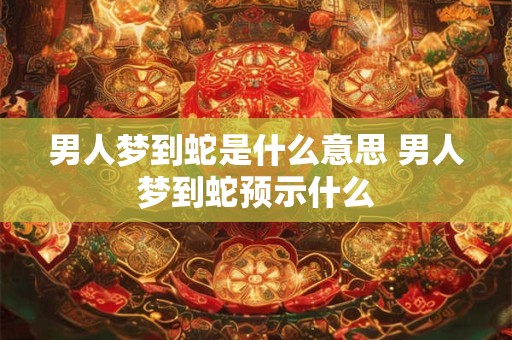 男人梦到蛇是什么意思 男人梦到蛇预示什么