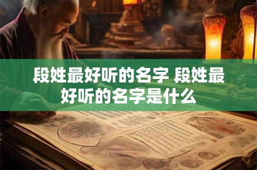段姓最好听的名字 段姓最好听的名字是什么