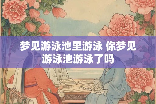 梦见游泳池里游泳 你梦见游泳池游泳了吗