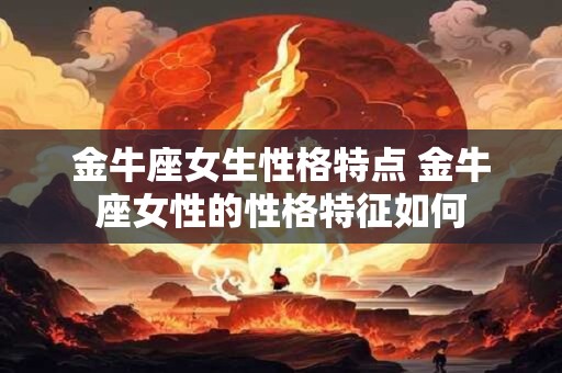 金牛座女生性格特点 金牛座女性的性格特征如何