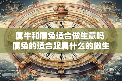 属牛和属兔适合做生意吗 属兔的适合跟属什么的做生意
