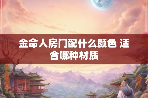 金命人房门配什么颜色 适合哪种材质