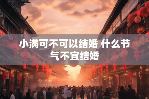 小满可不可以结婚 什么节气不宜结婚