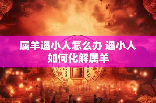 属羊遇小人怎么办 遇小人如何化解属羊