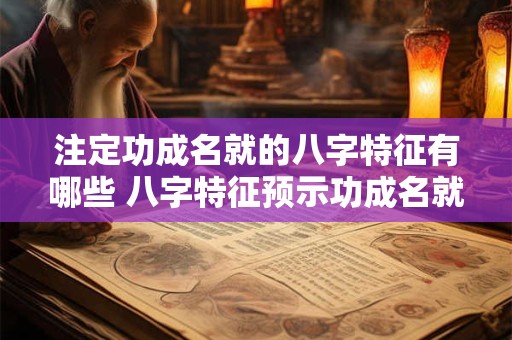 注定功成名就的八字特征有哪些 八字特征预示功成名就