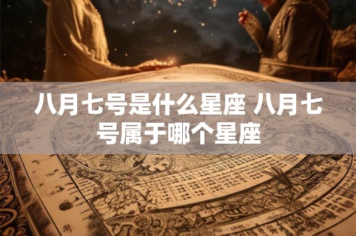 八月七号是什么星座 八月七号属于哪个星座