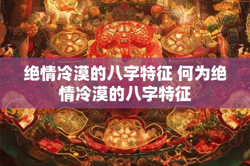 绝情冷漠的八字特征 何为绝情冷漠的八字特征