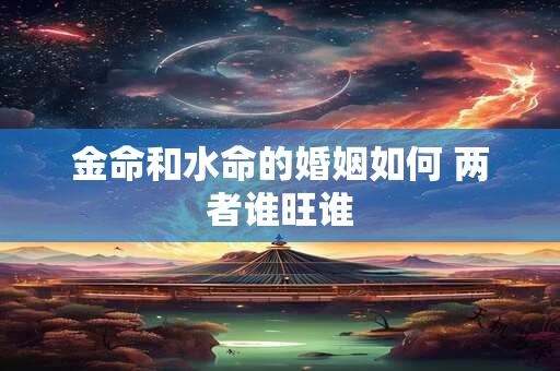 金命和水命的婚姻如何 两者谁旺谁