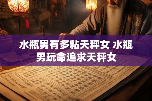水瓶男有多粘天秤女 水瓶男玩命追求天秤女
