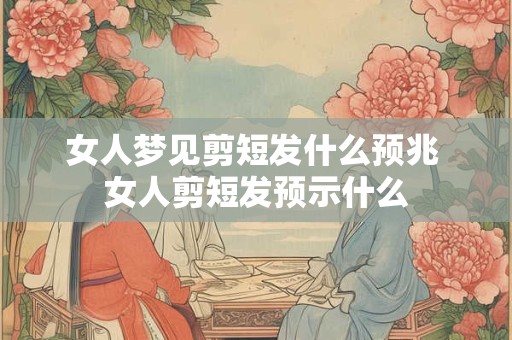 女人梦见剪短发什么预兆 女人剪短发预示什么