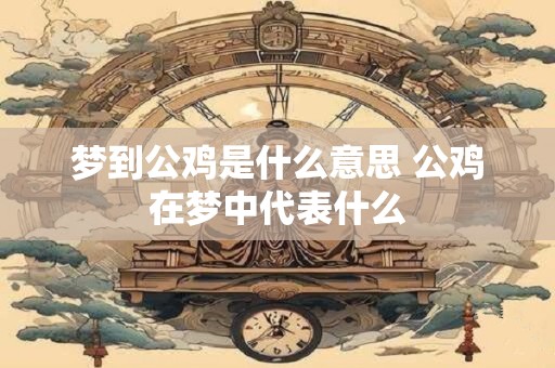 梦到公鸡是什么意思 公鸡在梦中代表什么