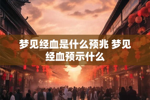 梦见经血是什么预兆 梦见经血预示什么