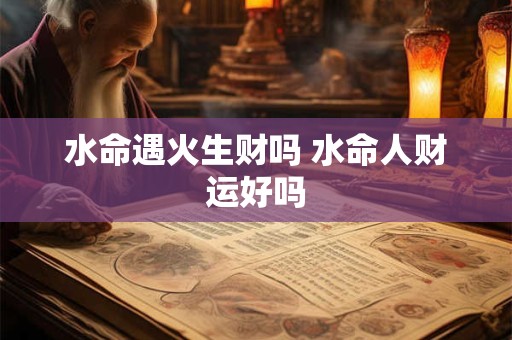 水命遇火生财吗 水命人财运好吗