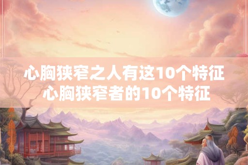 心胸狭窄之人有这10个特征 心胸狭窄者的10个特征