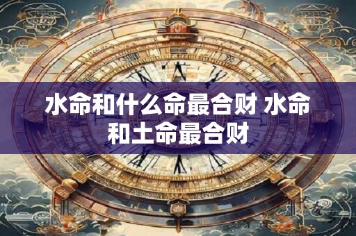 水命和什么命最合财 水命和土命最合财
