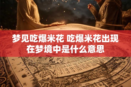 梦见吃爆米花 吃爆米花出现在梦境中是什么意思