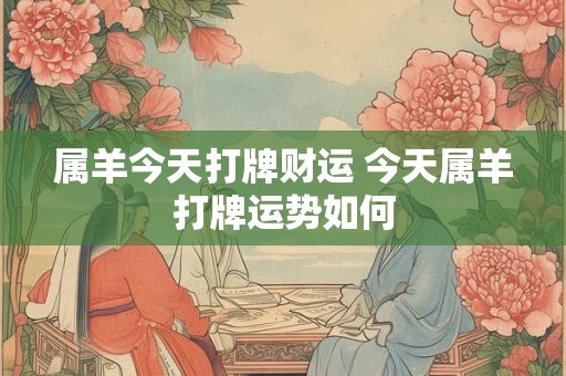 属羊今天打牌财运 今天属羊打牌运势如何