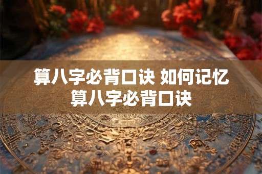 算八字必背口诀 如何记忆算八字必背口诀