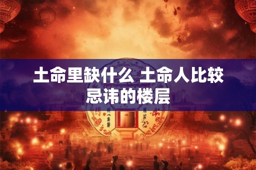 土命里缺什么 土命人比较忌讳的楼层